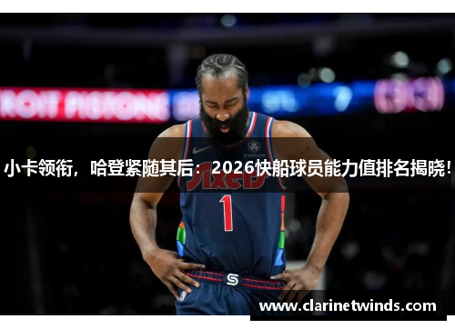 小卡领衔，哈登紧随其后：2026快船球员能力值排名揭晓！